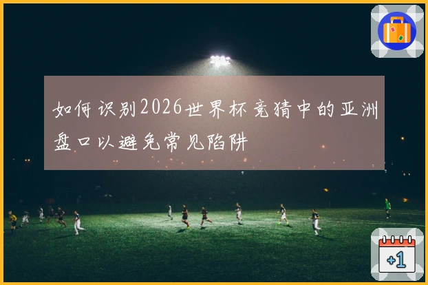 如何识别2026世界杯竞猜中的亚洲盘口以避免常见陷阱