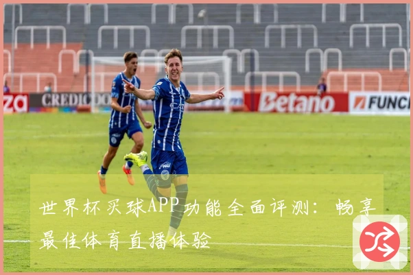 世界杯买球APP功能全面评测：畅享最佳体育直播体验