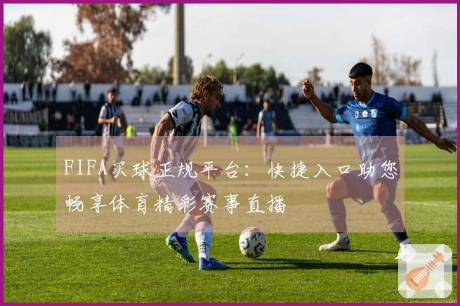 FIFA买球正规平台：快捷入口助您畅享体育精彩赛事直播