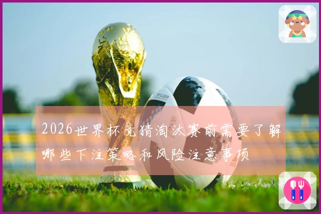 2026世界杯竞猜淘汰赛前需要了解哪些下注策略和风险注意事项