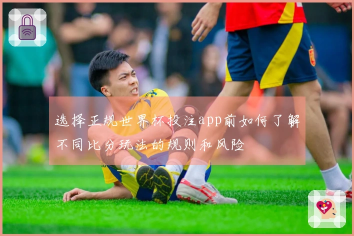 选择正规世界杯投注app前如何了解不同比分玩法的规则和风险
