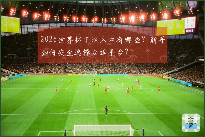 2026世界杯下注入口有哪些？新手如何安全选择合适平台？