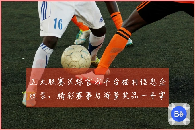 五大联赛买球官方平台福利信息全收录，精彩赛事与海量奖品一手掌握