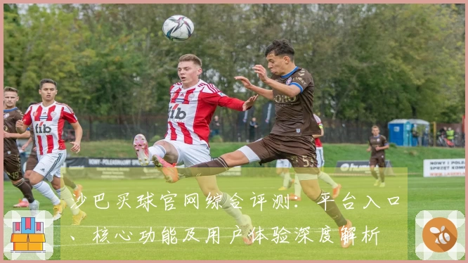 沙巴买球官网综合评测：平台入口、核心功能及用户体验深度解析