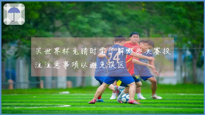 买世界杯竞猜时需了解哪些决赛投注注意事项以避免误区