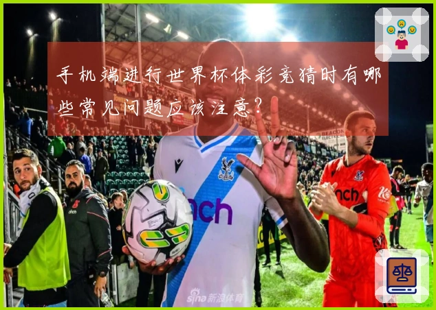 手机端进行世界杯体彩竞猜时有哪些常见问题应该注意？