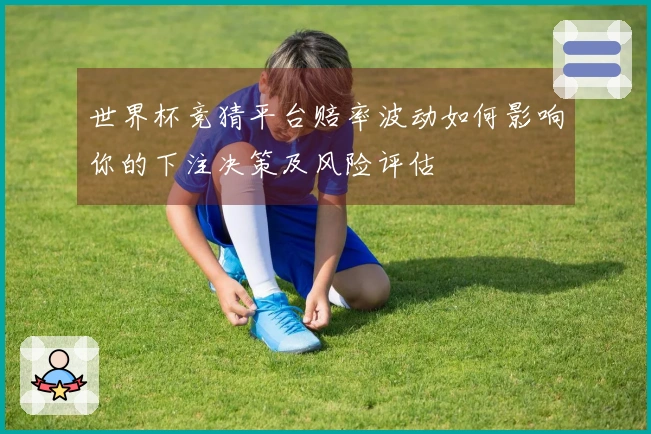 世界杯竞猜平台赔率波动如何影响你的下注决策及风险评估
