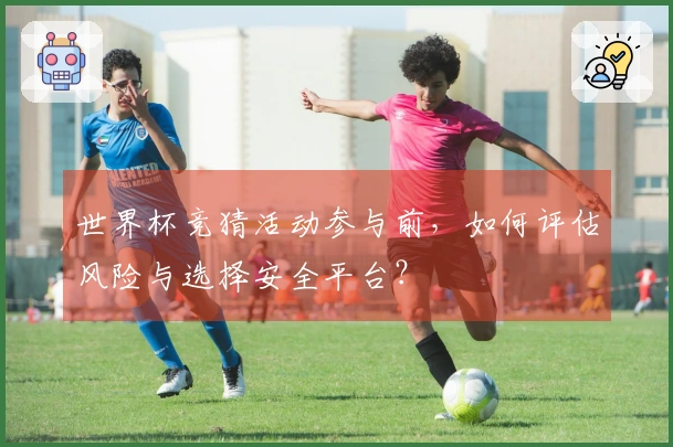 世界杯竞猜活动参与前，如何评估风险与选择安全平台？
