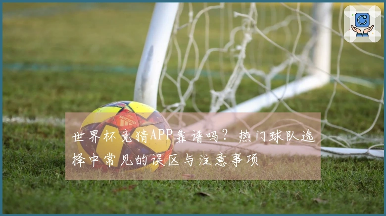 世界杯竞猜APP靠谱吗？热门球队选择中常见的误区与注意事项