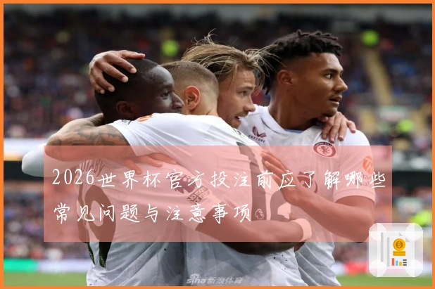 2026世界杯官方投注前应了解哪些常见问题与注意事项