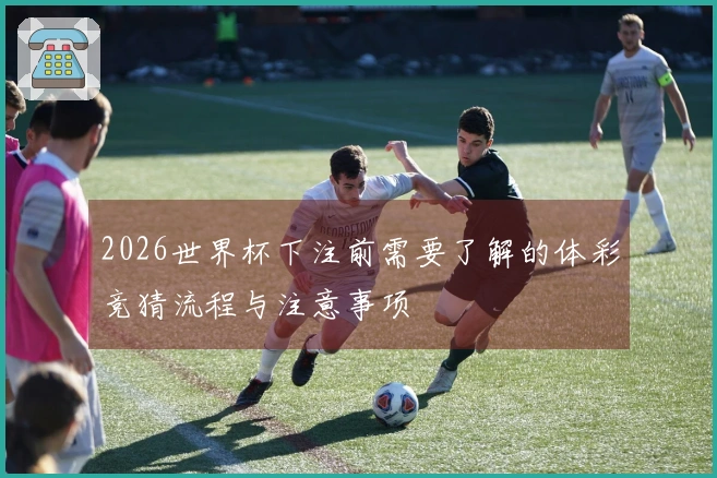 2026世界杯下注前需要了解的体彩竞猜流程与注意事项