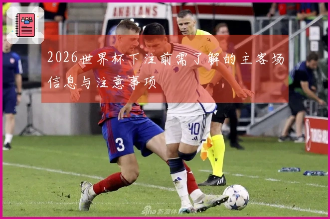2026世界杯下注前需了解的主客场信息与注意事项