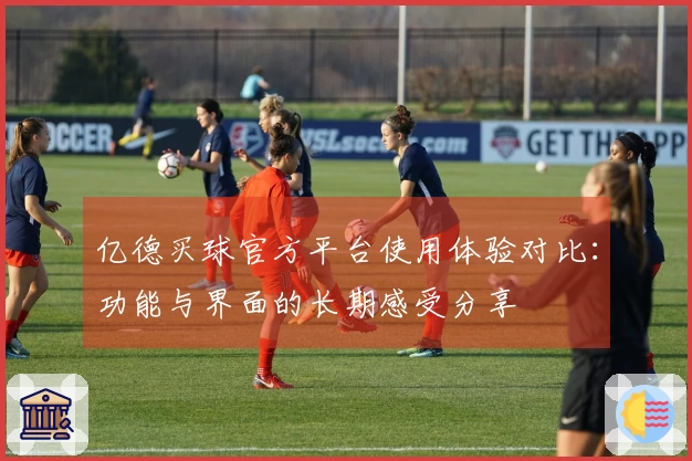 亿德买球官方平台使用体验对比：功能与界面的长期感受分享