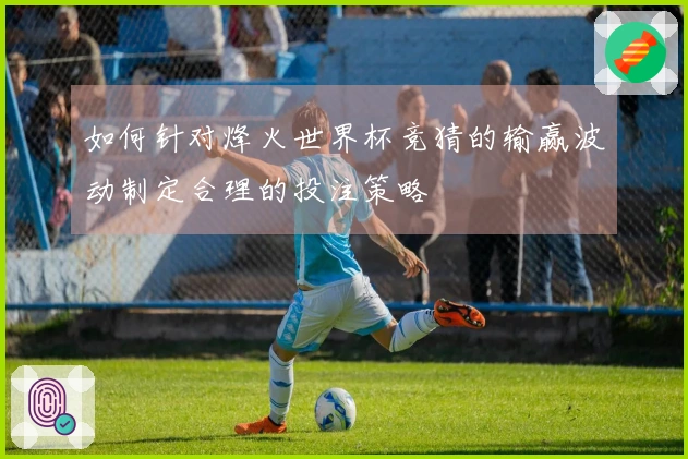 如何针对烽火世界杯竞猜的输赢波动制定合理的投注策略