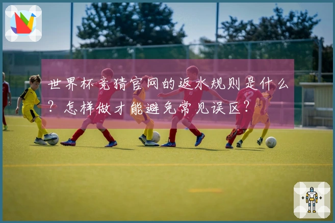 世界杯竞猜官网的返水规则是什么？怎样做才能避免常见误区？