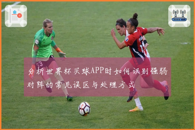 分析世界杯买球APP时如何识别强弱对阵的常见误区与处理方式