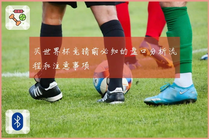 买世界杯竞猜前必知的盘口分析流程和注意事项