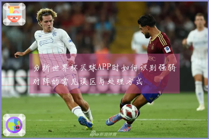 分析世界杯买球APP时如何识别强弱对阵的常见误区与处理方式
