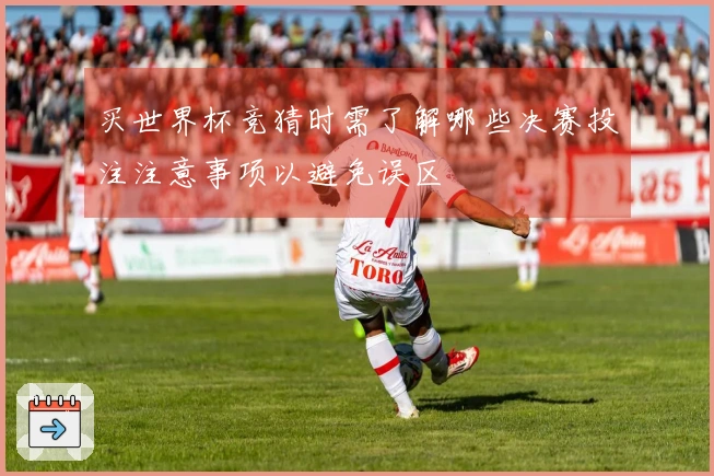 买世界杯竞猜时需了解哪些决赛投注注意事项以避免误区