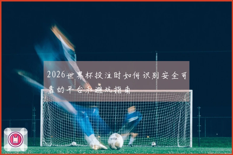 2026世界杯投注时如何识别安全可靠的平台和避坑指南