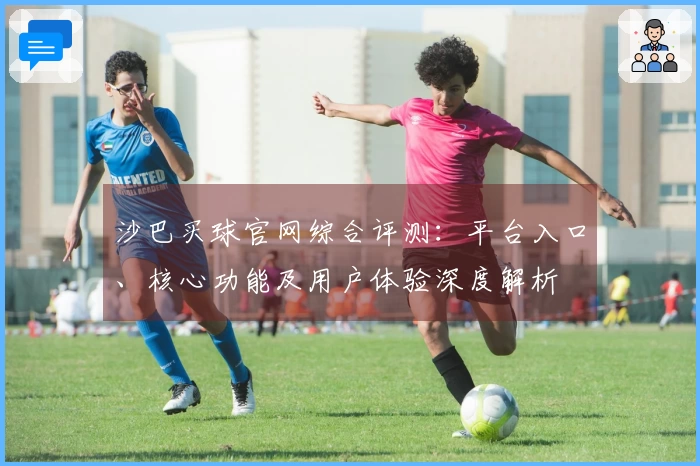 沙巴买球官网综合评测：平台入口、核心功能及用户体验深度解析
