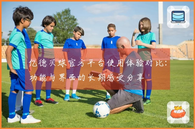 亿德买球官方平台使用体验对比：功能与界面的长期感受分享