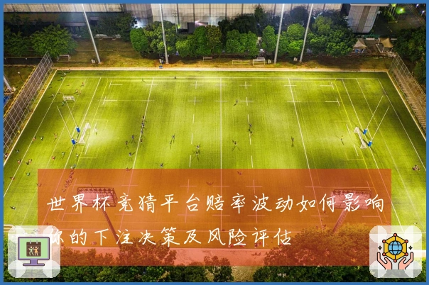 世界杯竞猜平台赔率波动如何影响你的下注决策及风险评估