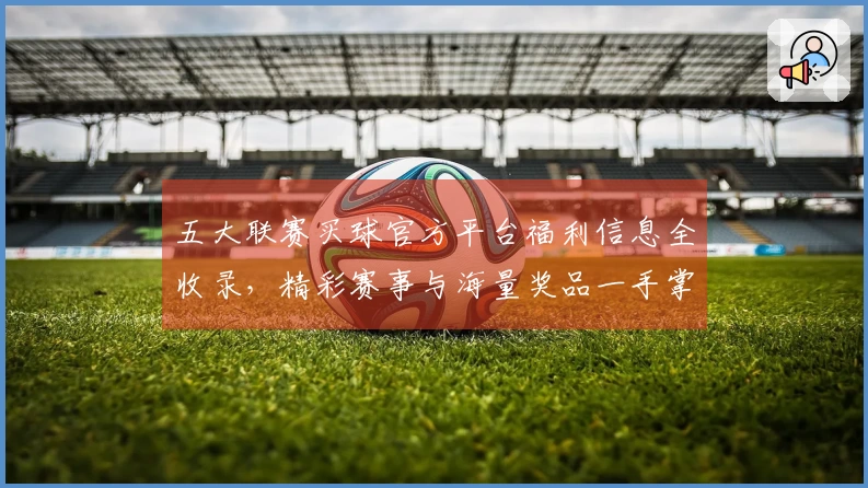 五大联赛买球官方平台福利信息全收录，精彩赛事与海量奖品一手掌握