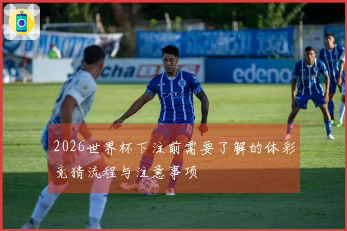2026世界杯下注前需要了解的体彩竞猜流程与注意事项