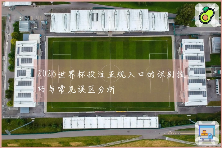 2026世界杯投注正规入口的识别技巧与常见误区分析