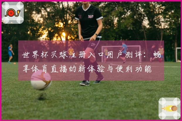 世界杯买球注册入口用户测评：畅享体育直播的新体验与便利功能