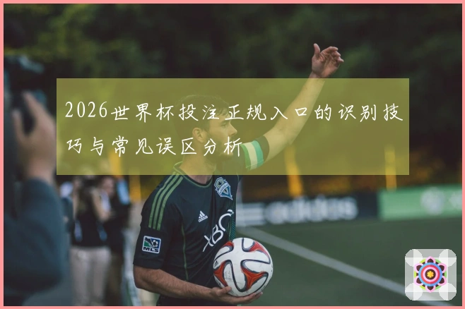 2026世界杯投注正规入口的识别技巧与常见误区分析
