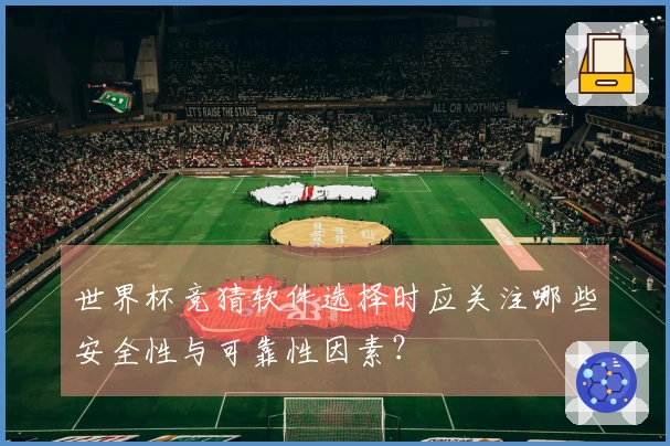 世界杯竞猜软件选择时应关注哪些安全性与可靠性因素?
