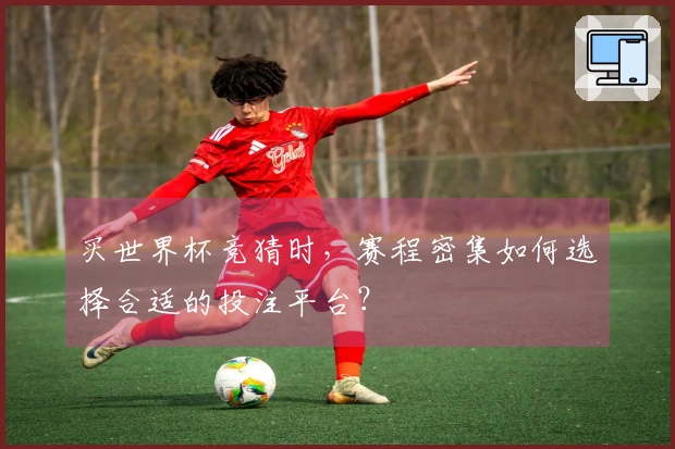 买世界杯竞猜时，赛程密集如何选择合适的投注平台？