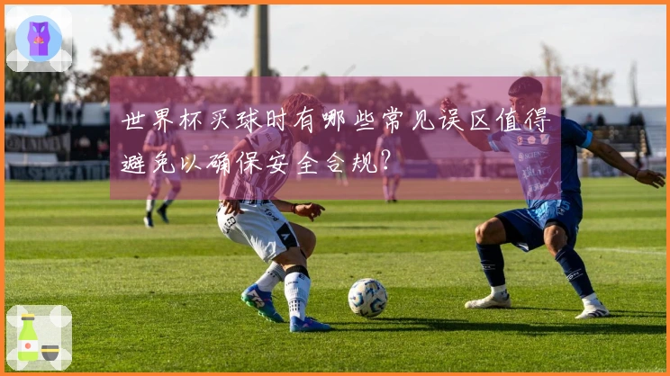 世界杯买球时有哪些常见误区值得避免以确保安全合规？