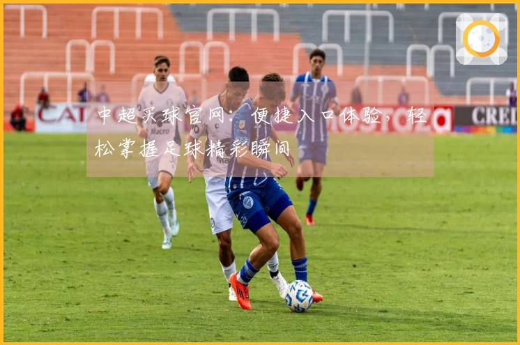 中超买球官网：便捷入口体验，轻松掌握足球精彩瞬间