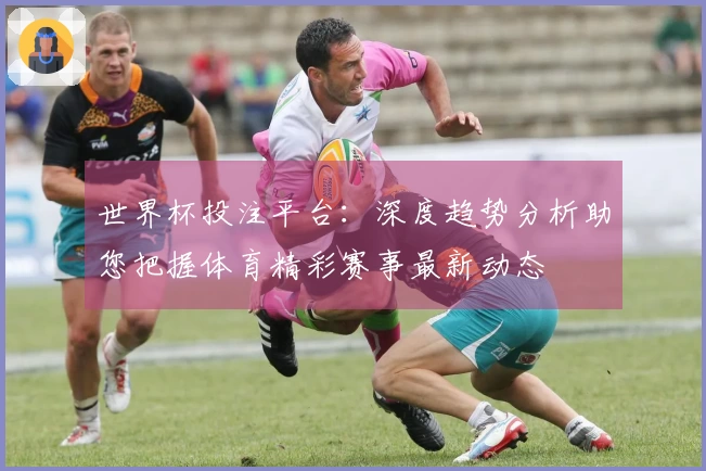 世界杯投注平台：深度趋势分析助您把握体育精彩赛事最新动态
