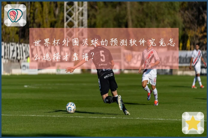 世界杯外围买球的预测软件究竟怎么选择才靠谱？