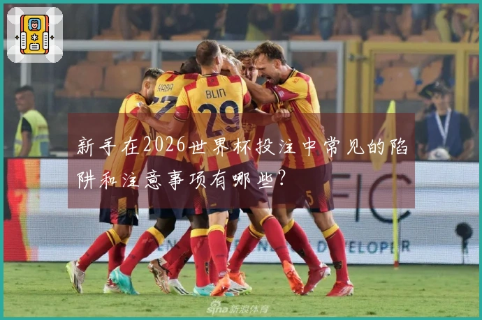 新手在2026世界杯投注中常见的陷阱和注意事项有哪些？