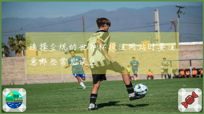 选择合规的世界杯投注网站时要注意哪些常见误区