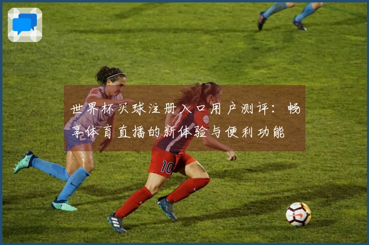 世界杯买球注册入口用户测评:畅享体育直播的新体验与便利功能