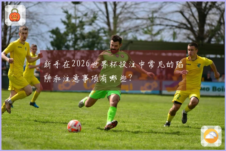 新手在2026世界杯投注中常见的陷阱和注意事项有哪些？