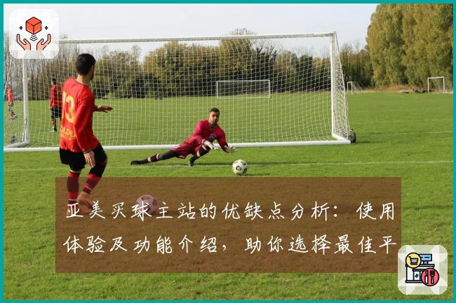 亚美买球主站的优缺点分析：使用体验及功能介绍，助你选择最佳平台