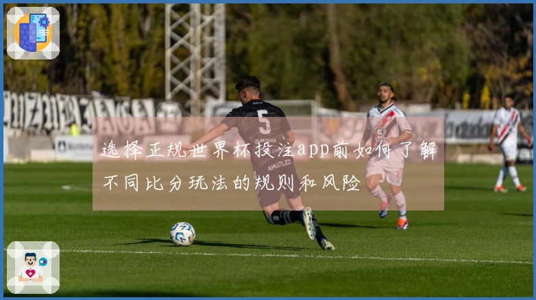 选择正规世界杯投注app前如何了解不同比分玩法的规则和风险
