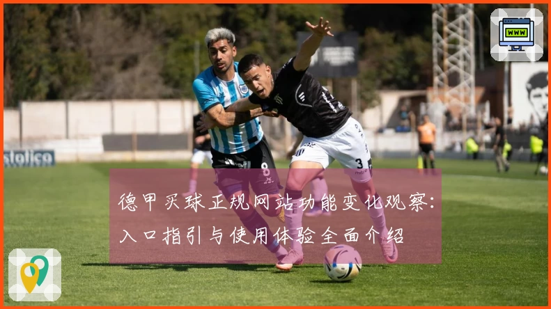 德甲买球正规网站功能变化观察：入口指引与使用体验全面介绍