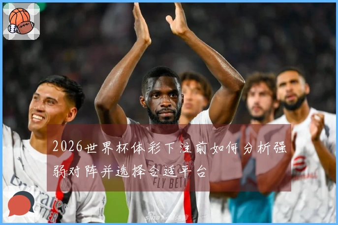 2026世界杯体彩下注前如何分析强弱对阵并选择合适平台